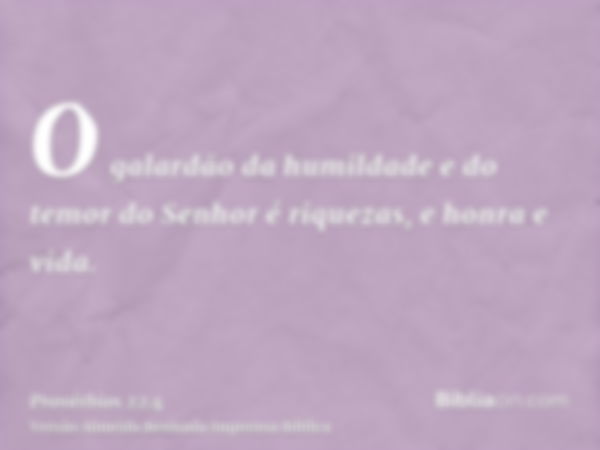 O galardão da humildade e do temor do Senhor é riquezas, e honra e vida.