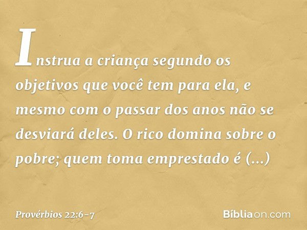 Instrua a criança segundo os objetivos
que você tem para ela,
e mesmo com o passar dos anos
não se desviará deles. O rico domina sobre o pobre;
quem toma empres