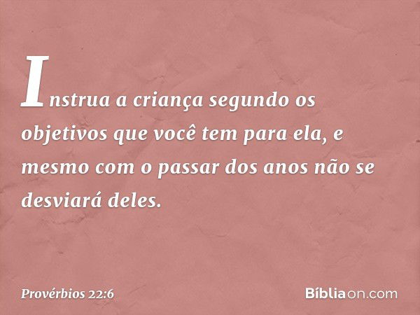 Instrua a criança segundo os objetivos
que você tem para ela,
e mesmo com o passar dos anos
não se desviará deles. -- Provérbios 22:6