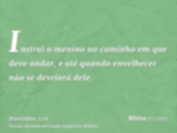 Instrui o menino no caminho em que deve andar, e até quando envelhecer não se desviará dele.