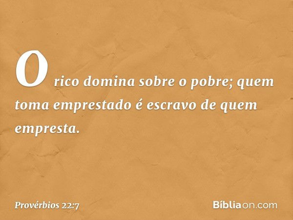 O rico domina sobre o pobre;
quem toma emprestado
é escravo de quem empresta. -- Provérbios 22:7