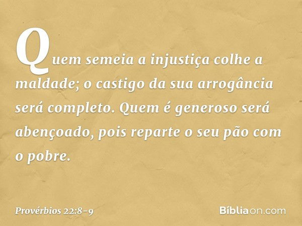 Quem semeia a injustiça colhe a maldade;
o castigo da sua arrogância será completo. Quem é generoso será abençoado,
pois reparte o seu pão com o pobre. -- Prové