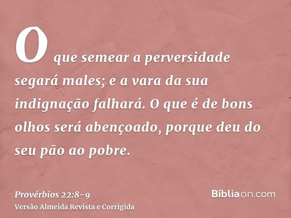 O que semear a perversidade segará males; e a vara da sua indignação falhará.O que é de bons olhos será abençoado, porque deu do seu pão ao pobre.