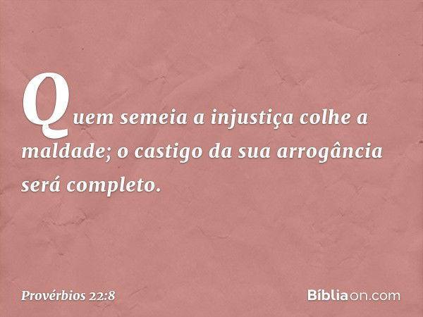 Quem semeia a injustiça colhe a maldade;
o castigo da sua arrogância será completo. -- Provérbios 22:8