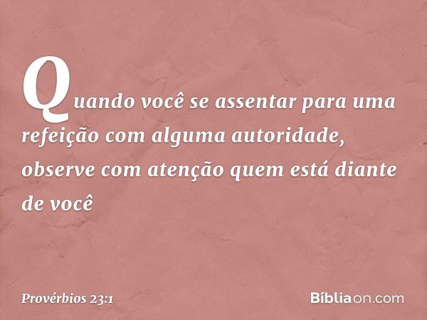 Quando você se assentar
para uma refeição
com alguma autoridade,
observe com atenção
quem está diante de você -- Provérbios 23:1