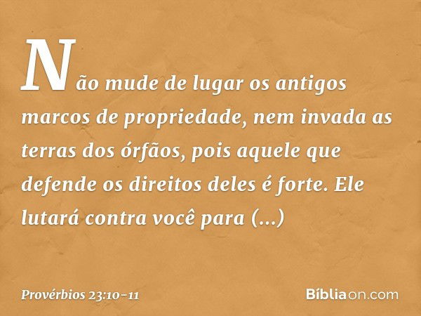 Não mude de lugar
os antigos marcos de propriedade,
nem invada as terras dos órfãos, pois aquele que defende
os direitos deles é forte.
Ele lutará contra você p