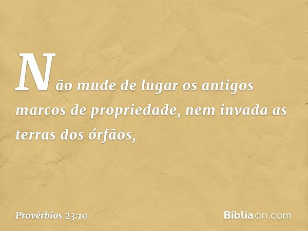 Não mude de lugar
os antigos marcos de propriedade,
nem invada as terras dos órfãos, -- Provérbios 23:10