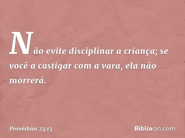 Não evite disciplinar a criança;
se você a castigar com a vara,
ela não morrerá. -- Provérbios 23:13