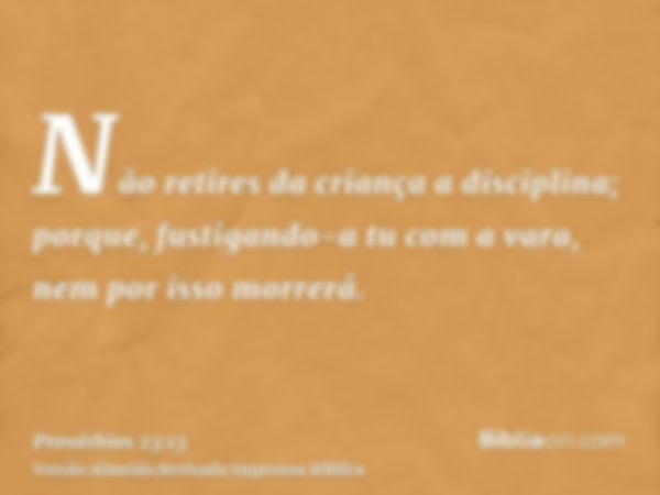 Não retires da criança a disciplina; porque, fustigando-a tu com a vara, nem por isso morrerá.