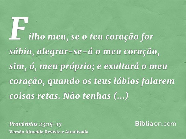 Filho meu, se o teu coração for sábio, alegrar-se-á o meu coração, sim, ó, meu próprio;e exultará o meu coração, quando os teus lábios falarem coisas retas.Não 