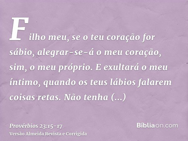 Filho meu, se o teu coração for sábio, alegrar-se-á o meu coração, sim, o meu próprio.E exultará o meu íntimo, quando os teus lábios falarem coisas retas.Não te