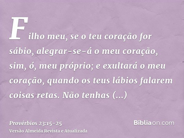 Filho meu, se o teu coração for sábio, alegrar-se-á o meu coração, sim, ó, meu próprio;e exultará o meu coração, quando os teus lábios falarem coisas retas.Não 