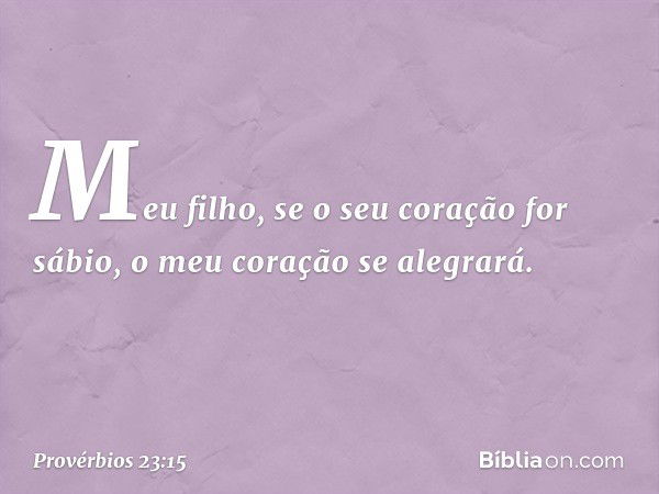 Meu filho, se o seu coração for sábio,
o meu coração se alegrará. -- Provérbios 23:15