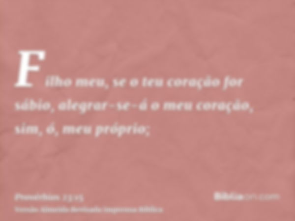 Filho meu, se o teu coração for sábio, alegrar-se-á o meu coração, sim, ó, meu próprio;