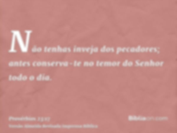 Não tenhas inveja dos pecadores; antes conserva-te no temor do Senhor todo o dia.