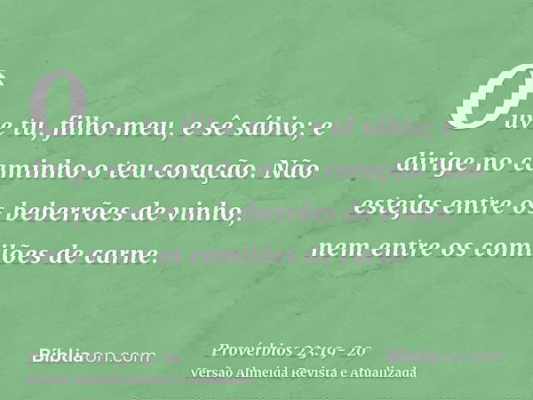 Ouve tu, filho meu, e sê sábio; e dirige no caminho o teu coração.Não estejas entre os beberrões de vinho, nem entre os comilões de carne.