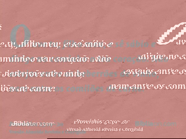 Ouve tu, filho meu, e sê sábio e dirige no caminho o teu coração.Não estejas entre os beberrões de vinho, nem entre os comilões de carne.