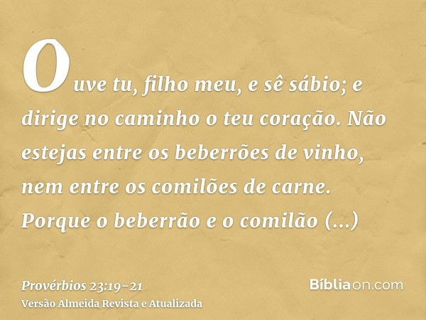 Ouve tu, filho meu, e sê sábio; e dirige no caminho o teu coração.Não estejas entre os beberrões de vinho, nem entre os comilões de carne.Porque o beberrão e o 