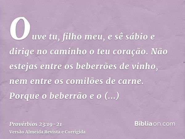 Ouve tu, filho meu, e sê sábio e dirige no caminho o teu coração.Não estejas entre os beberrões de vinho, nem entre os comilões de carne.Porque o beberrão e o c