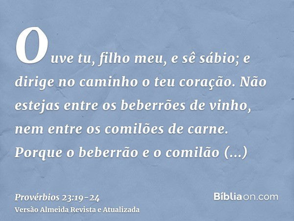 Ouve tu, filho meu, e sê sábio; e dirige no caminho o teu coração.Não estejas entre os beberrões de vinho, nem entre os comilões de carne.Porque o beberrão e o 