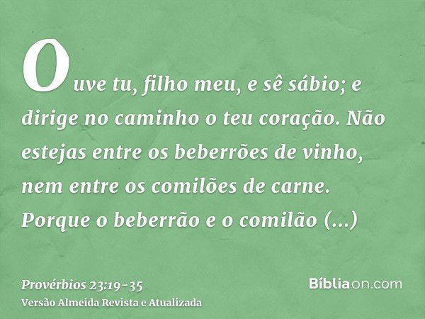 Ouve tu, filho meu, e sê sábio; e dirige no caminho o teu coração.Não estejas entre os beberrões de vinho, nem entre os comilões de carne.Porque o beberrão e o 