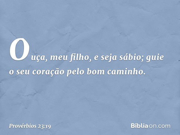 Ouça, meu filho, e seja sábio;
guie o seu coração pelo bom caminho. -- Provérbios 23:19