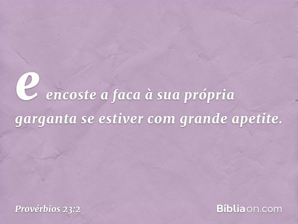 e encoste a faca à sua própria garganta
se estiver com grande apetite. -- Provérbios 23:2