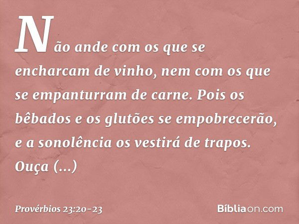 Não ande com os que
se encharcam de vinho,
nem com os que
se empanturram de carne. Pois os bêbados e os glutões
se empobrecerão,
e a sonolência os vestirá de tr