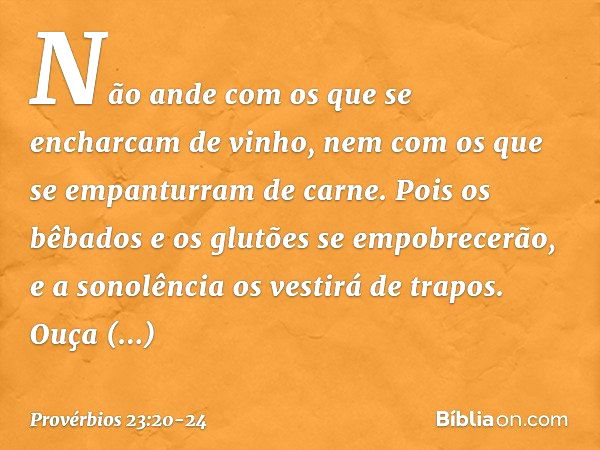 Não ande com os que
se encharcam de vinho,
nem com os que
se empanturram de carne. Pois os bêbados e os glutões
se empobrecerão,
e a sonolência os vestirá de tr