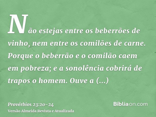 Não estejas entre os beberrões de vinho, nem entre os comilões de carne.Porque o beberrão e o comilão caem em pobreza; e a sonolência cobrirá de trapos o homem.