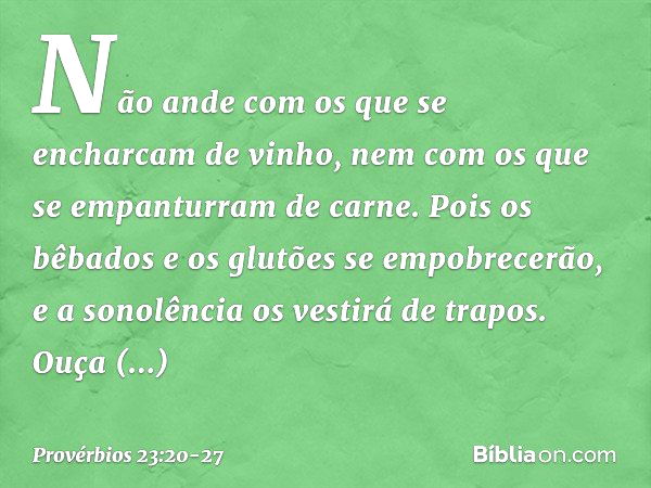 Não ande com os que
se encharcam de vinho,
nem com os que
se empanturram de carne. Pois os bêbados e os glutões
se empobrecerão,
e a sonolência os vestirá de tr