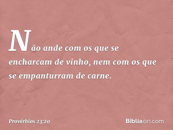 Não ande com os que
se encharcam de vinho,
nem com os que
se empanturram de carne. -- Provérbios 23:20