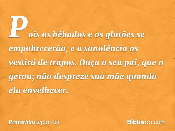 Pois os bêbados e os glutões
se empobrecerão,
e a sonolência os vestirá de trapos. Ouça o seu pai, que o gerou;
não despreze sua mãe
quando ela envelhecer. -- P