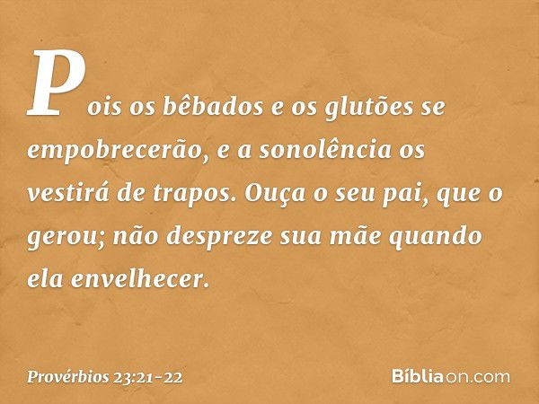 Pois os bêbados e os glutões
se empobrecerão,
e a sonolência os vestirá de trapos. Ouça o seu pai, que o gerou;
não despreze sua mãe
quando ela envelhecer. -- P