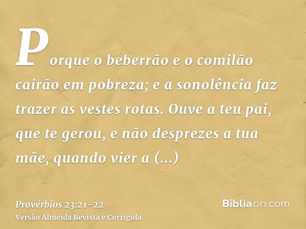 Porque o beberrão e o comilão cairão em pobreza; e a sonolência faz trazer as vestes rotas.Ouve a teu pai, que te gerou, e não desprezes a tua mãe, quando vier 