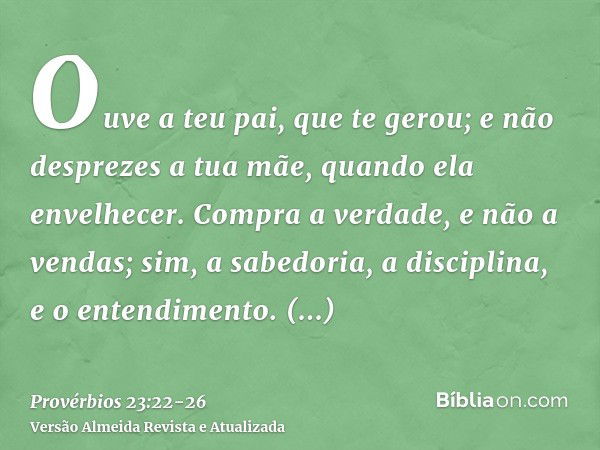 Ouve a teu pai, que te gerou; e não desprezes a tua mãe, quando ela envelhecer.Compra a verdade, e não a vendas; sim, a sabedoria, a disciplina, e o entendiment