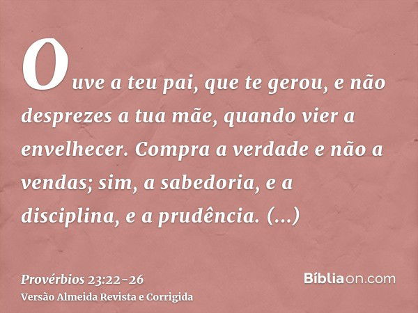 Ouve a teu pai, que te gerou, e não desprezes a tua mãe, quando vier a envelhecer.Compra a verdade e não a vendas; sim, a sabedoria, e a disciplina, e a prudênc