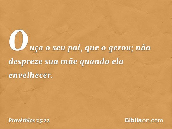 Ouça o seu pai, que o gerou;
não despreze sua mãe
quando ela envelhecer. -- Provérbios 23:22