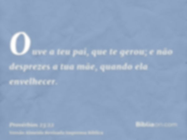 Ouve a teu pai, que te gerou; e não desprezes a tua mãe, quando ela envelhecer.