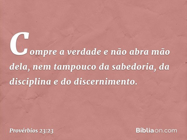 Compre a verdade e não abra mão dela,
nem tampouco da sabedoria, da disciplina
e do discernimento. -- Provérbios 23:23