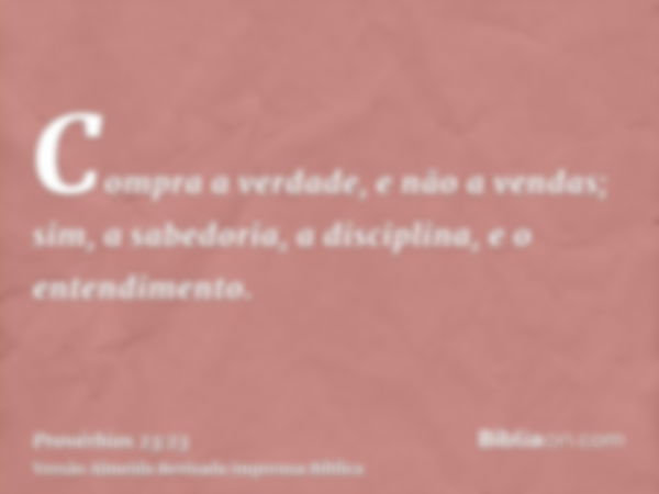 Compra a verdade, e não a vendas; sim, a sabedoria, a disciplina, e o entendimento.