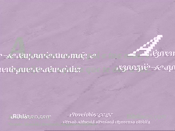 Alegrem-se teu pai e tua mãe, e regozije-se aquela que te deu à luz.