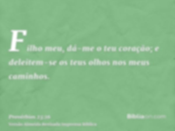 Filho meu, dá-me o teu coração; e deleitem-se os teus olhos nos meus caminhos.