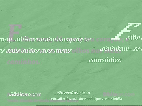 Filho meu, dá-me o teu coração; e deleitem-se os teus olhos nos meus caminhos.