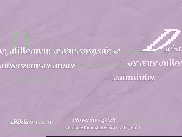 Dá-me, filho meu, o teu coração, e os teus olhos observem os meus caminhos.