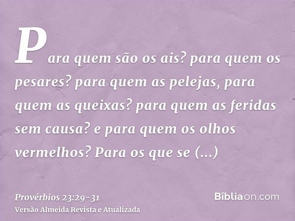 Para quem são os ais? para quem os pesares? para quem as pelejas, para quem as queixas? para quem as feridas sem causa? e para quem os olhos vermelhos?Para os q