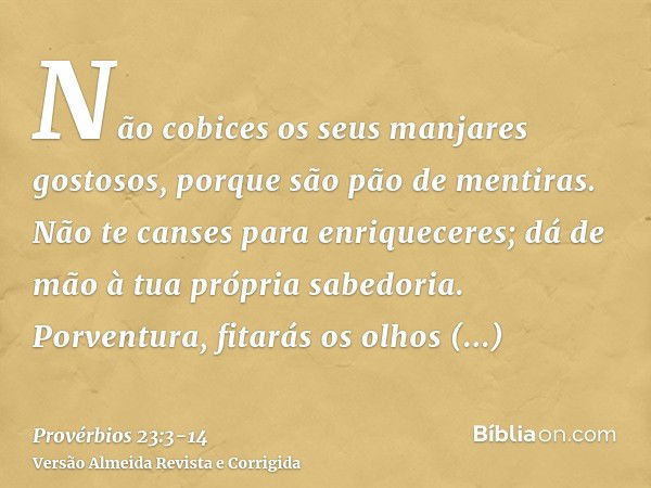 Não cobices os seus manjares gostosos, porque são pão de mentiras.Não te canses para enriqueceres; dá de mão à tua própria sabedoria.Porventura, fitarás os olho