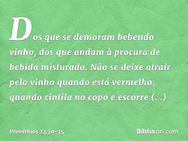 Dos que se demoram bebendo vinho,
dos que andam à procura
de bebida misturada. Não se deixe atrair pelo vinho
quando está vermelho,
quando cintila no copo
e esc