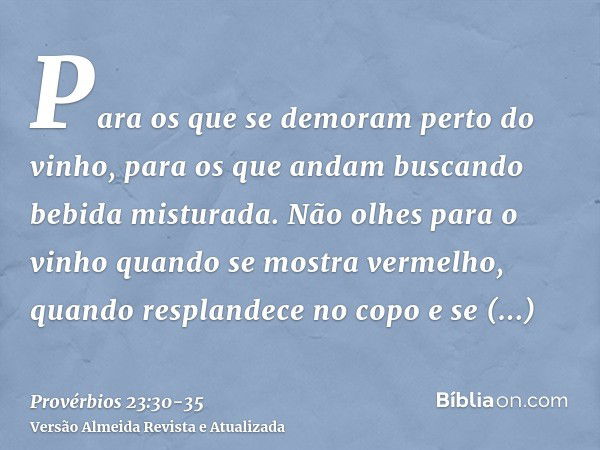 Para os que se demoram perto do vinho, para os que andam buscando bebida misturada.Não olhes para o vinho quando se mostra vermelho, quando resplandece no copo 