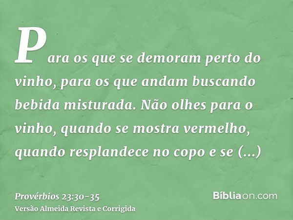 Para os que se demoram perto do vinho, para os que andam buscando bebida misturada.Não olhes para o vinho, quando se mostra vermelho, quando resplandece no copo